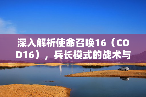 深入解析使命召唤16（COD16），兵长模式的战术与技巧