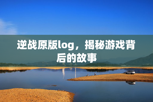 逆战原版log，揭秘游戏背后的故事