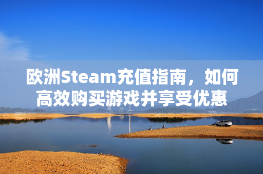 欧洲Steam充值指南，如何高效购买游戏并享受优惠