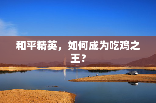 和平精英，如何成为吃鸡之王？