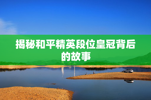 揭秘和平精英段位皇冠背后的故事