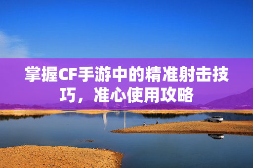 掌握CF手游中的精准射击技巧，准心使用攻略