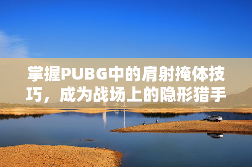 掌握PUBG中的肩射掩体技巧，成为战场上的隐形猎手