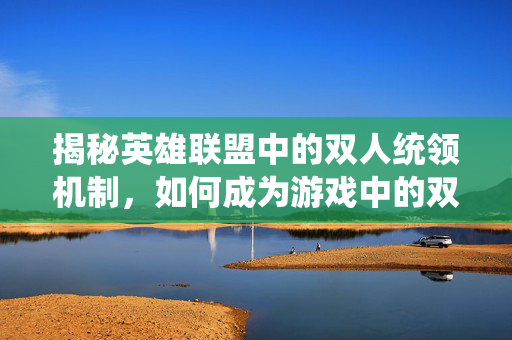 揭秘英雄联盟中的双人统领机制，如何成为游戏中的双料霸主？