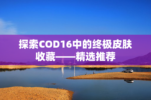 探索COD16中的终极皮肤收藏——精选推荐