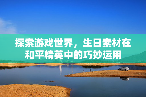 探索游戏世界，生日素材在和平精英中的巧妙运用