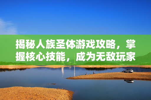 揭秘人族圣体游戏攻略，掌握核心技能，成为无敌玩家
