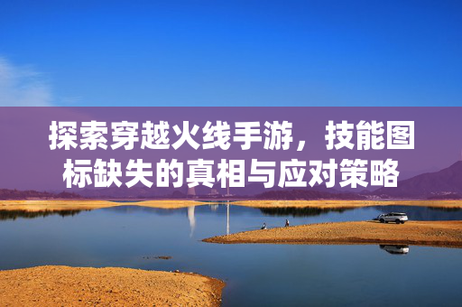 探索穿越火线手游，技能图标缺失的真相与应对策略