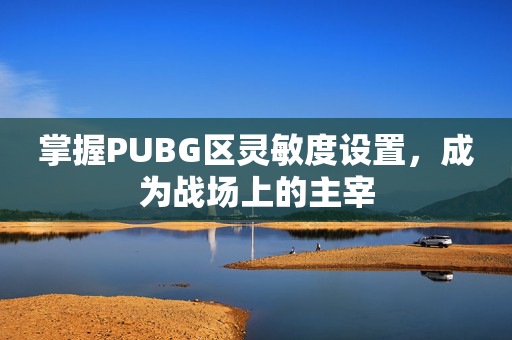 掌握PUBG区灵敏度设置，成为战场上的主宰