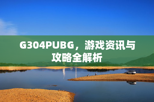 G304PUBG，游戏资讯与攻略全解析