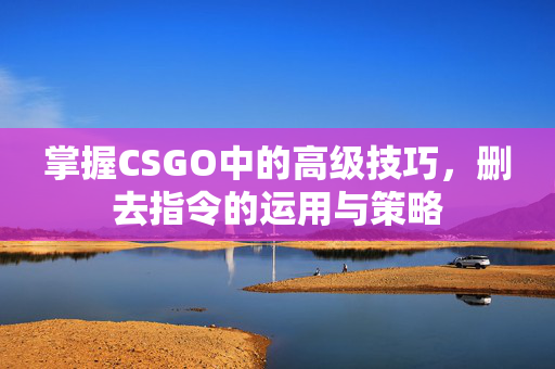 掌握CSGO中的高级技巧，删去指令的运用与策略