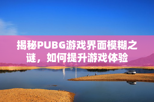 揭秘PUBG游戏界面模糊之谜，如何提升游戏体验