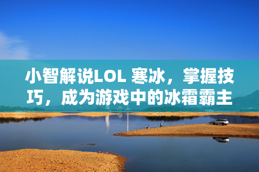 小智解说LOL 寒冰，掌握技巧，成为游戏中的冰霜霸主！