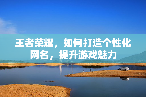 王者荣耀，如何打造个性化网名，提升游戏魅力