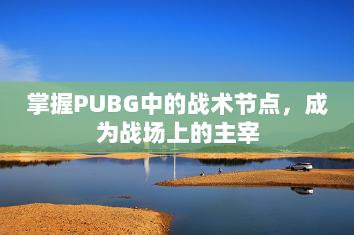 掌握PUBG中的战术节点，成为战场上的主宰