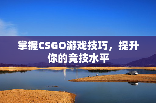 掌握CSGO游戏技巧，提升你的竞技水平