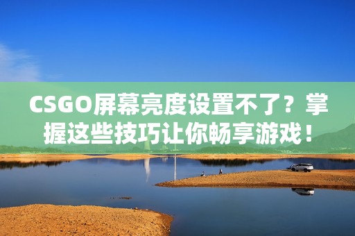 CSGO屏幕亮度设置不了？掌握这些技巧让你畅享游戏！