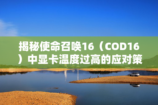 揭秘使命召唤16（COD16）中显卡温度过高的应对策略
