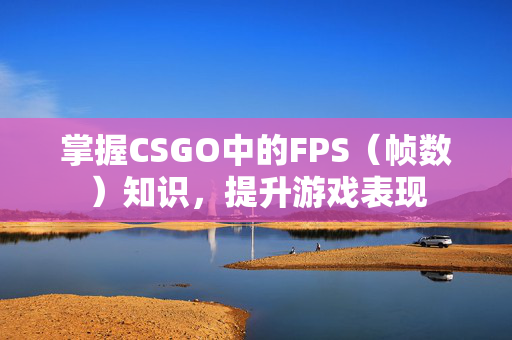 掌握CSGO中的FPS（帧数）知识，提升游戏表现