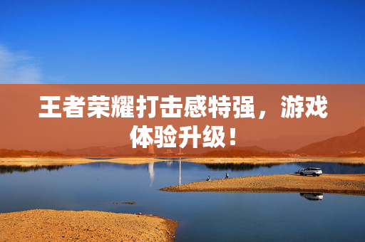 王者荣耀打击感特强，游戏体验升级！
