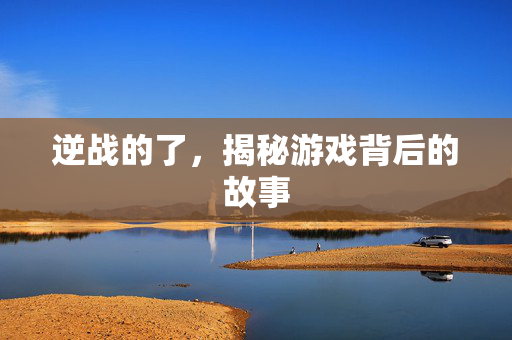 逆战的了，揭秘游戏背后的故事