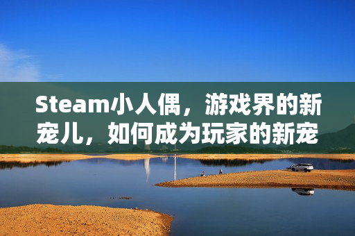 Steam小人偶，游戏界的新宠儿，如何成为玩家的新宠？