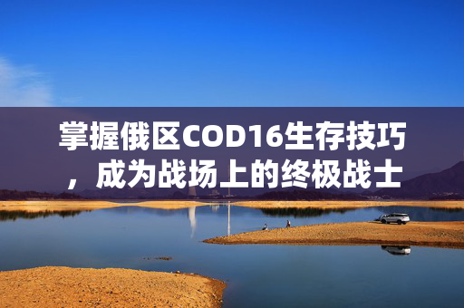 掌握俄区COD16生存技巧，成为战场上的终极战士