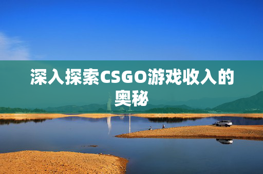 深入探索CSGO游戏收入的奥秘