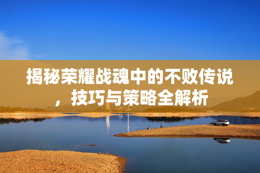 揭秘荣耀战魂中的不败传说，技巧与策略全解析