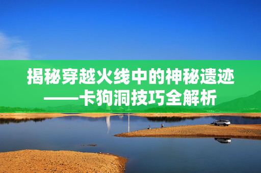揭秘穿越火线中的神秘遗迹——卡狗洞技巧全解析