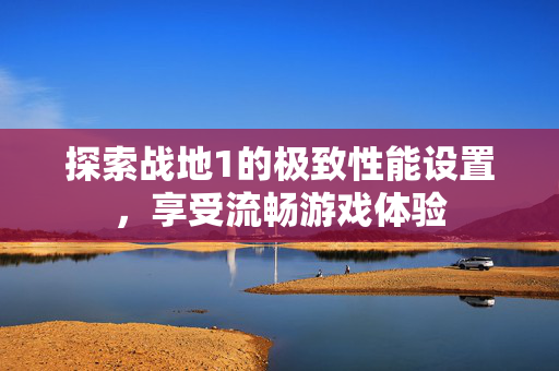 探索战地1的极致性能设置，享受流畅游戏体验