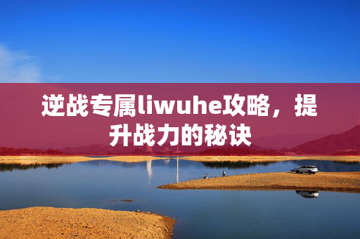 逆战专属liwuhe攻略，提升战力的秘诀