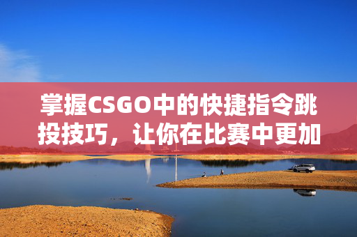 掌握CSGO中的快捷指令跳投技巧，让你在比赛中更加得心应手