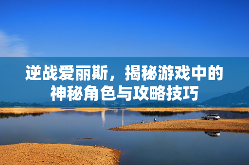 逆战爱丽斯，揭秘游戏中的神秘角色与攻略技巧