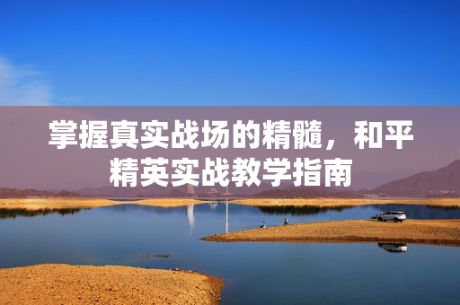 掌握真实战场的精髓，和平精英实战教学指南