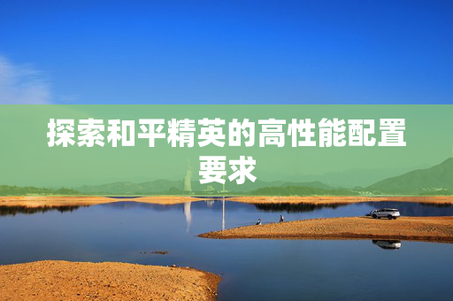 探索和平精英的高性能配置要求