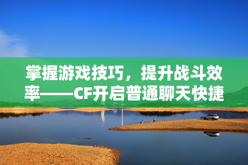 掌握游戏技巧，提升战斗效率——CF开启普通聊天快捷键攻略