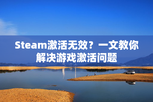 Steam激活无效？一文教你解决游戏激活问题