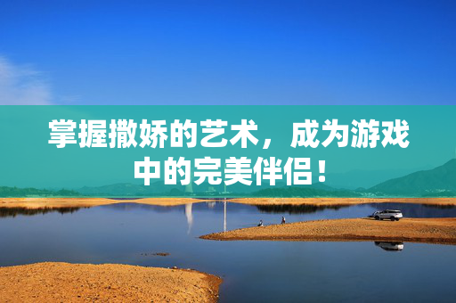 掌握撒娇的艺术，成为游戏中的完美伴侣！