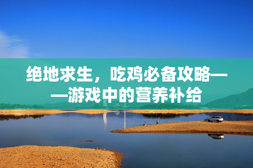 绝地求生，吃鸡必备攻略——游戏中的营养补给