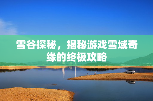 雪谷探秘，揭秘游戏雪域奇缘的终极攻略