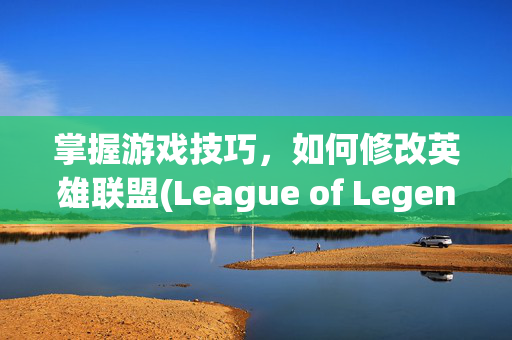 掌握游戏技巧，如何修改英雄联盟(League of Legends，简称LOL)的分辨率