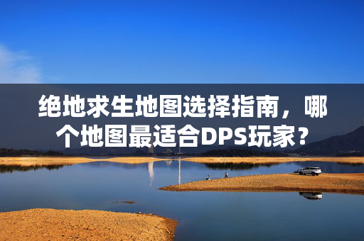 绝地求生地图选择指南，哪个地图最适合DPS玩家？