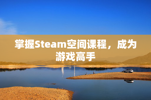 掌握Steam空间课程，成为游戏高手
