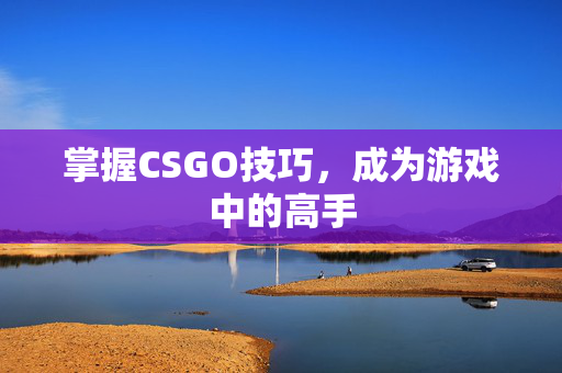 掌握CSGO技巧，成为游戏中的高手