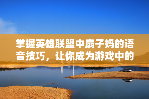 掌握英雄联盟中扇子妈的语音技巧，让你成为游戏中的高手！