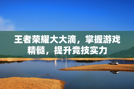 王者荣耀大大滴，掌握游戏精髓，提升竞技实力