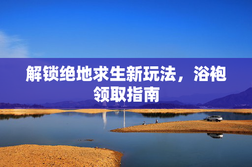 解锁绝地求生新玩法，浴袍领取指南