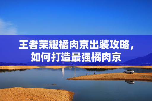 王者荣耀橘肉京出装攻略，如何打造最强橘肉京