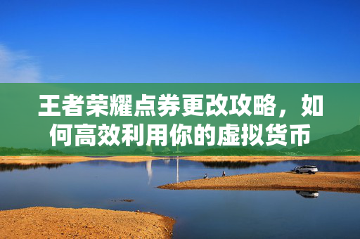 王者荣耀点券更改攻略，如何高效利用你的虚拟货币